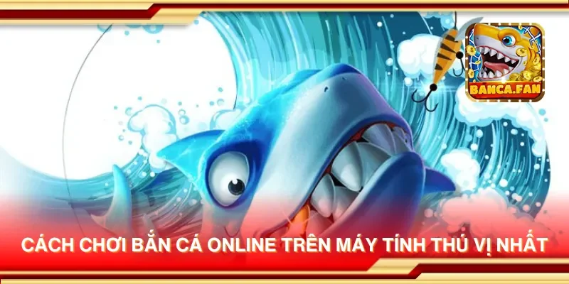 Cách chơi bắn cá online trên máy tính thú vị nhất