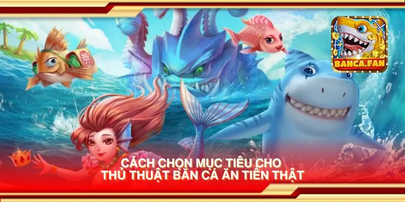 Cách chọn mục tiêu cho thủ thuật bắn cá ăn tiền thật