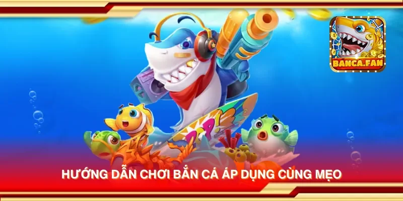 Hướng dẫn chơi bắn cá áp dụng cùng mẹo