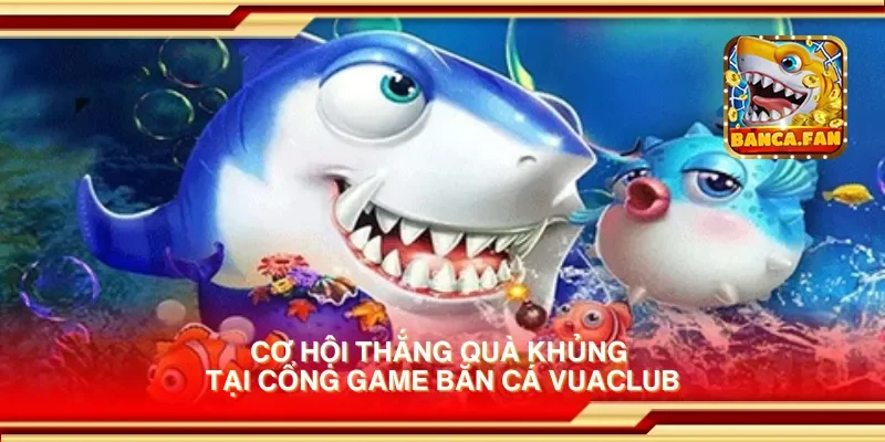 Cơ hội thắng quà khủng tại cổng game bắn cá vuaclub