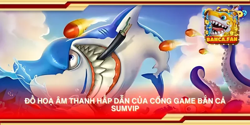 Đồ hoạ âm thanh hấp dẫn của cổng game bắn cá sumvip
