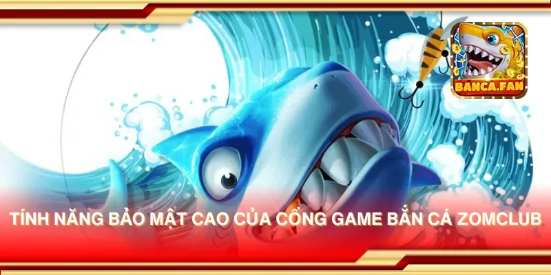 Tính năng bảo mật cao của cổng game bắn cá zomclub