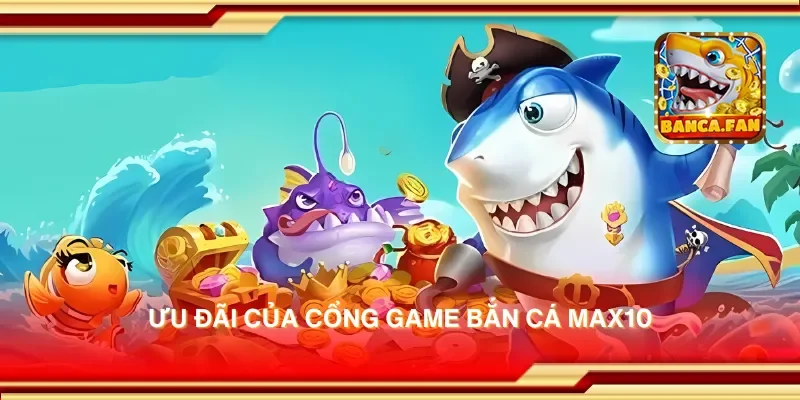 Ưu đãi của cổng game bắn cá max10